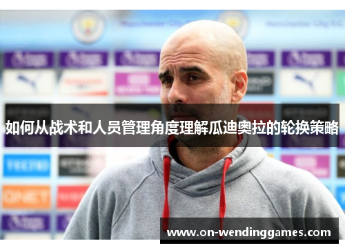 如何从战术和人员管理角度理解瓜迪奥拉的轮换策略